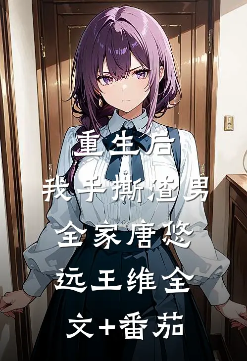 重生后，我手撕渣男全家唐悠远王维全文+番茄