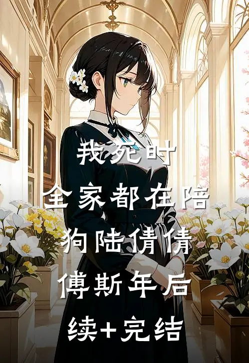 我死时，全家都在陪狗陆倩倩傅斯年后续+完结
