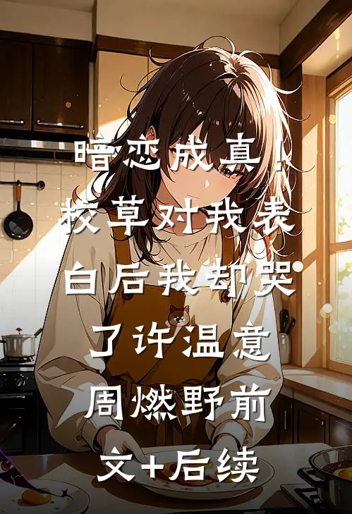 暗恋成真！校草对我表白后我却哭了许温意周燃野前文+后续