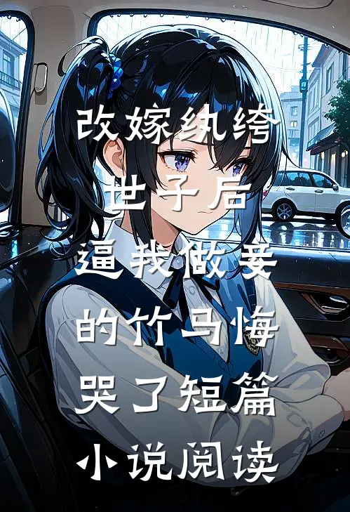 改嫁纨绔世子后，逼我做妾的竹马悔哭了短篇小说阅读
