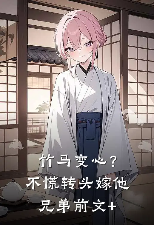 竹马变心？不慌，转头嫁他兄弟前文+