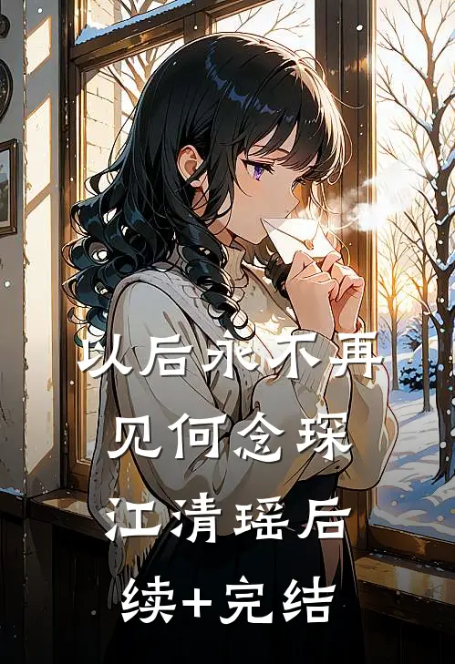 以后永不再见何念琛江清瑶后续+完结