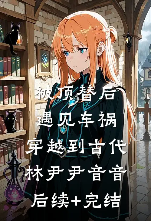 被顶替后遇见车祸，穿越到古代林尹尹音音后续+完结