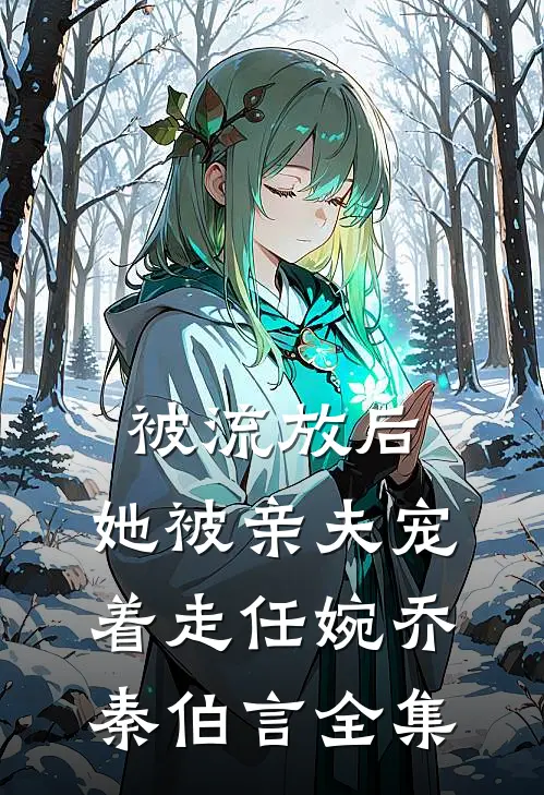 被流放后，她被亲夫宠着走任婉乔秦伯言 全集