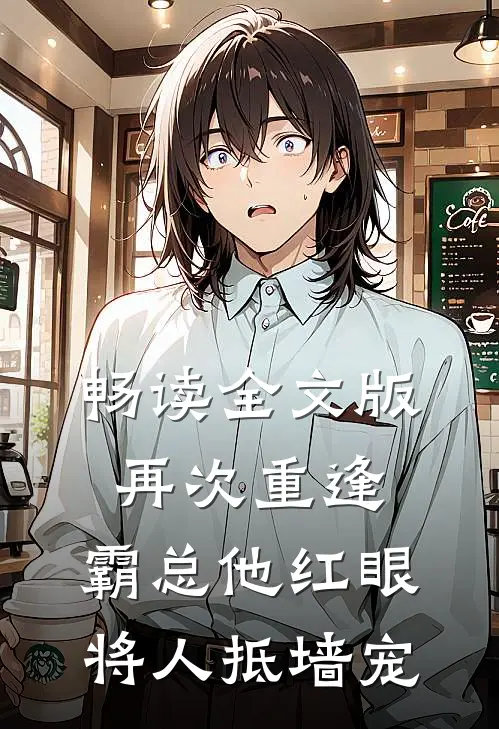 畅读全文版再次重逢，霸总他红眼将人抵墙宠