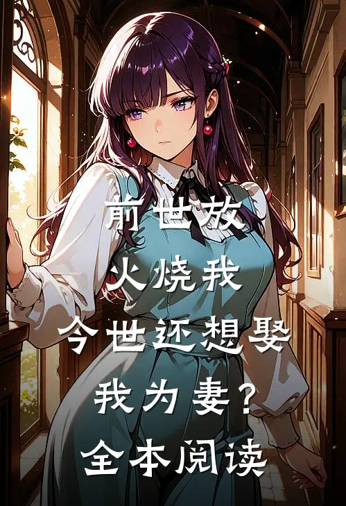 前世放火烧我,今世还想娶我为妻?全本阅读免费