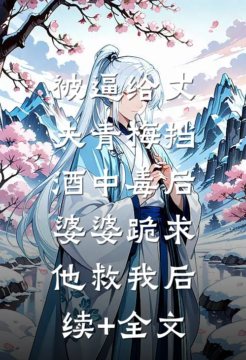 被逼给丈夫青梅挡酒中毒后，婆婆跪求他救我后续+全文