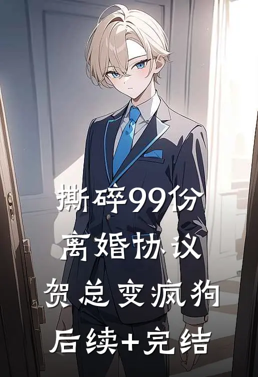 撕碎99份离婚协议，贺总变疯狗后续+完结