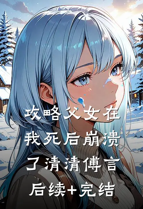 攻略父女在我死后崩溃了清清傅言后续+完结