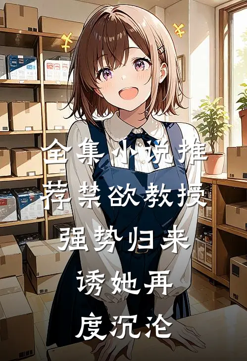 全集小说推荐禁欲教授强势归来，诱她再度沉沦