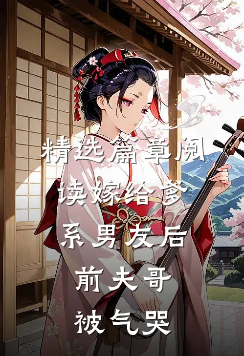 精选篇章阅读嫁给爹系男友后，前夫哥被气哭