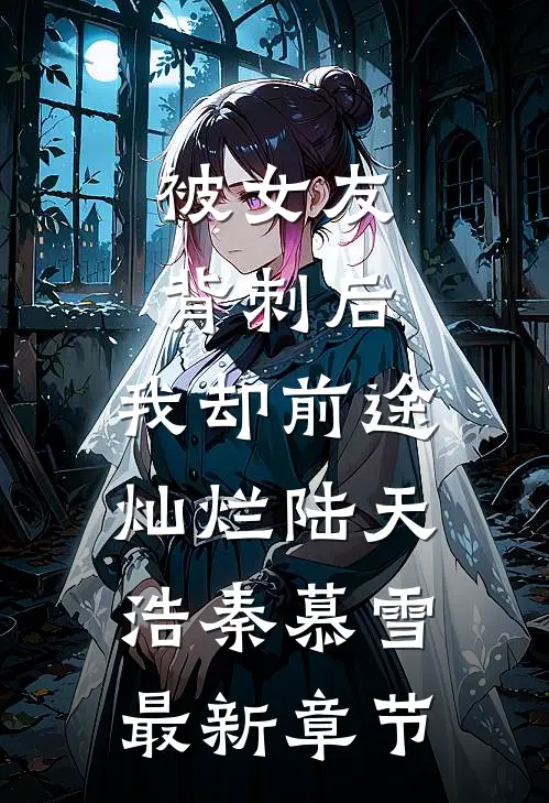 被女友背刺后，我却前途灿烂陆天浩秦慕雪最新章节