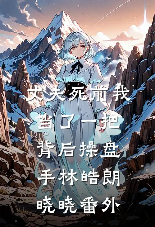 丈夫死前我当了一把背后操盘手林皓朗晓晓 番外