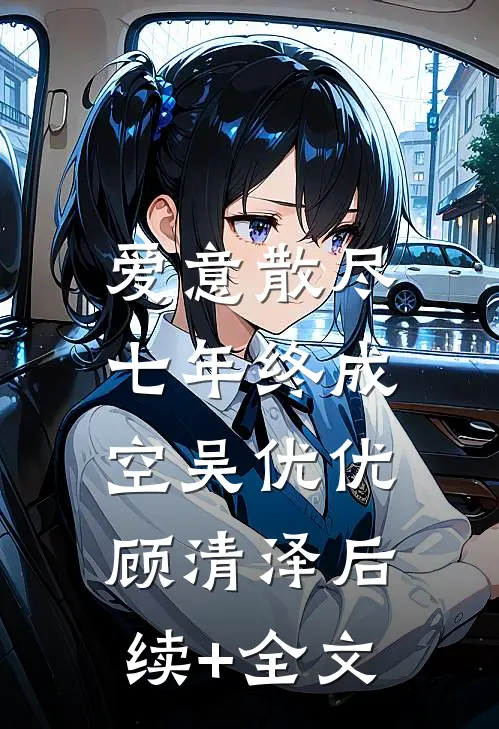 爱意散尽，七年终成空吴优优顾清泽后续+全文