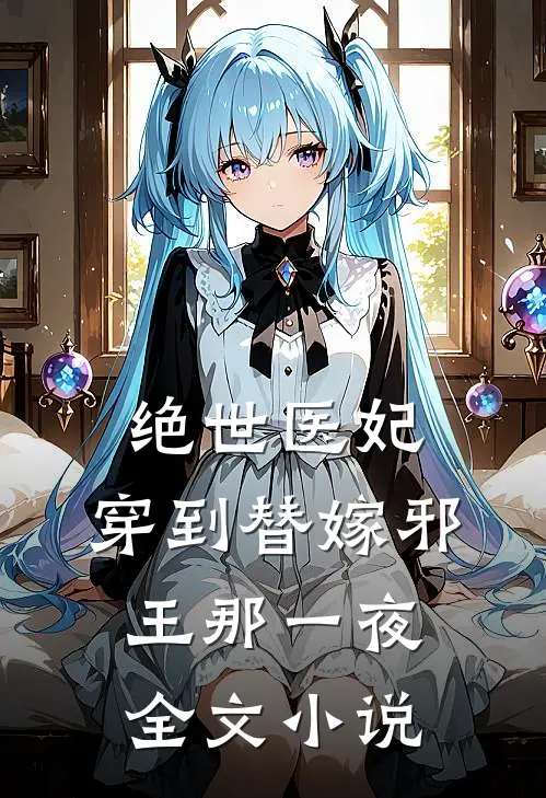 绝世医妃,穿到替嫁邪王那一夜全文免费阅读