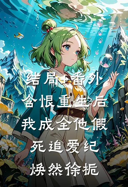 结局+番外含恨重生后，我成全他假死追爱纪焕然徐栀