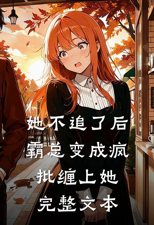 她不追了后，霸总变成疯批缠上她完整文本