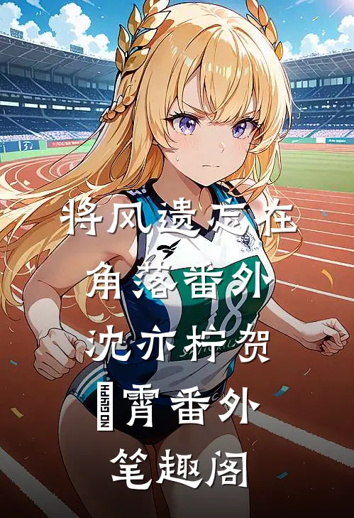 将风遗忘在角落 番外：沈亦柠贺璟霄番外笔趣阁