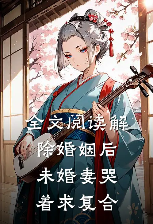 全文阅读解除婚姻后，未婚妻哭着求复合