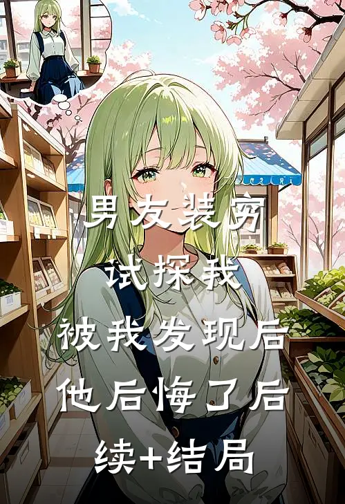 男友装穷试探我，被我发现后他后悔了后续+结局