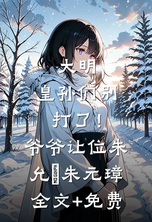 大明：皇孙们别打了！爷爷让位朱允熥朱元璋全文+免费