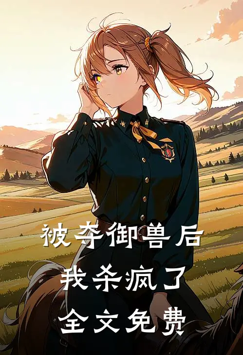 被夺御兽后，我杀疯了全文免费