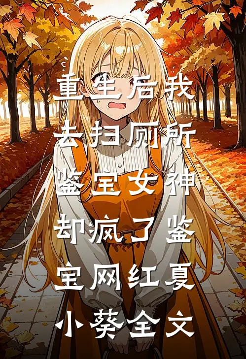 重生后我去扫厕所，鉴宝女神却疯了鉴宝网红夏小葵全文