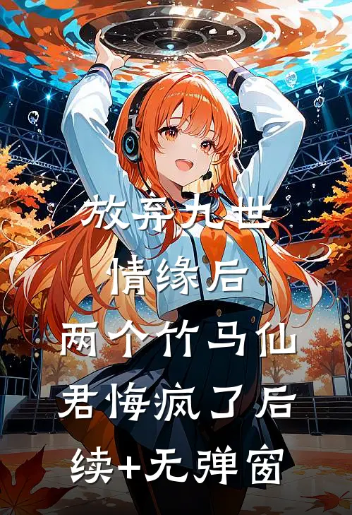 放弃九世情缘后，两个竹马仙君悔疯了后续+无弹窗