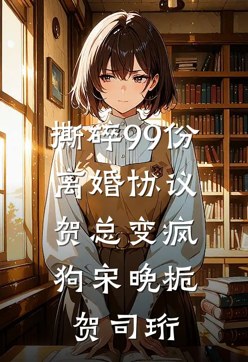 撕碎99份离婚协议，贺总变疯狗宋晚栀贺司珩