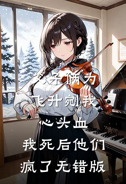 父子俩为飞升剜我心头血，我死后他们疯了无错版
