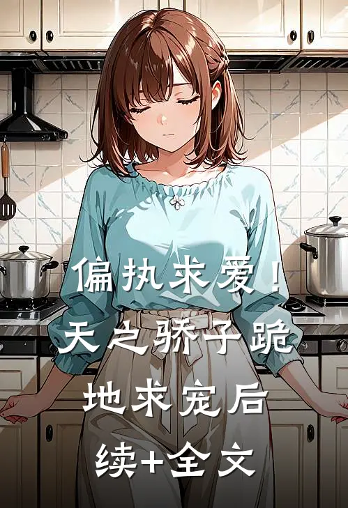 偏执求爱！天之骄子跪地求宠后续+全文