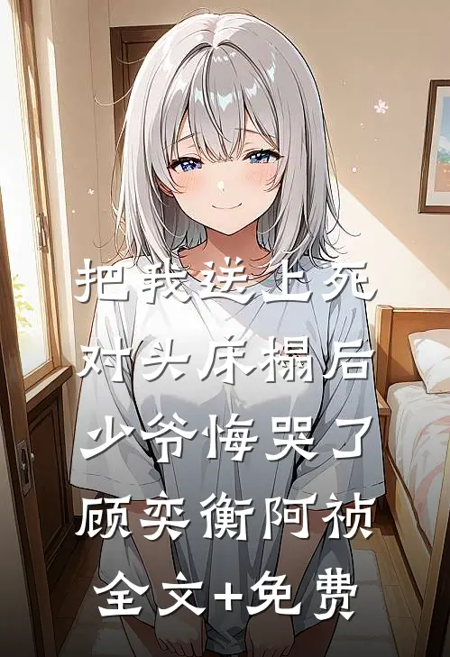 把我送上死对头床榻后，少爷悔哭了顾奕衡阿祯全文+免费