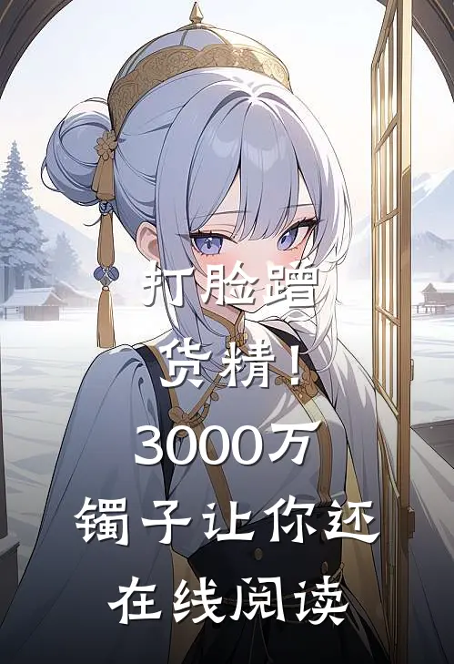 打脸蹭货精！3000万镯子让你还在线阅读