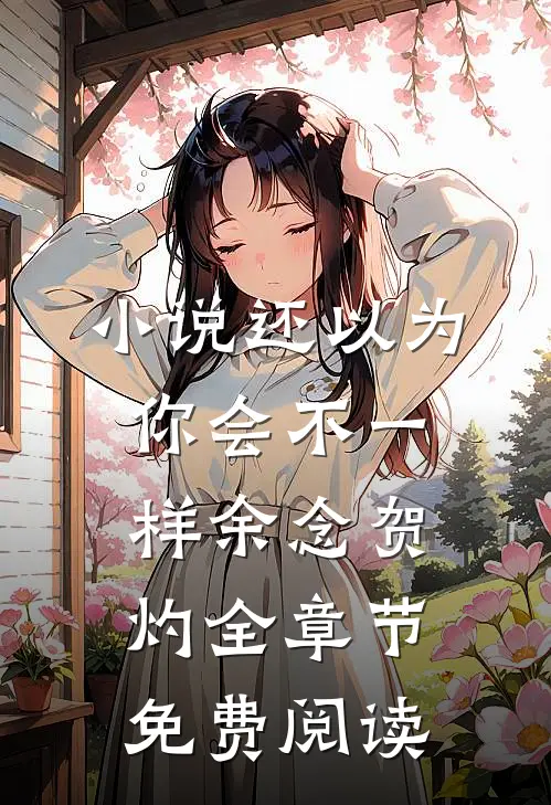 小说还以为你会不一样余念贺灼全章节免费阅读