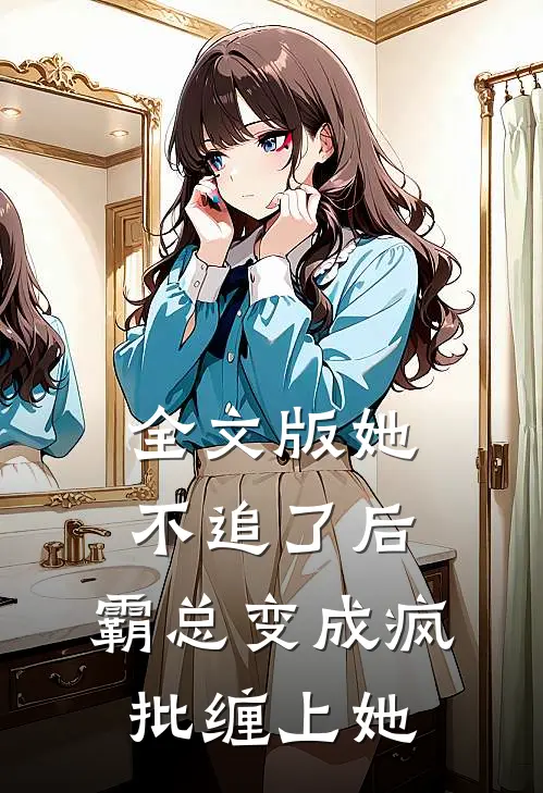全文版她不追了后，霸总变成疯批缠上她