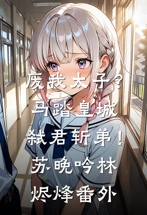 废我太子？马踏皇城，弑君斩弟！苏晚吟林烬烽番外