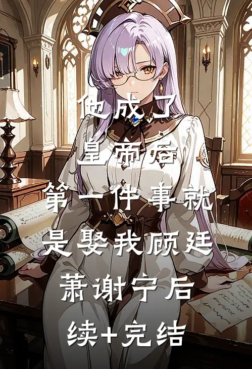 他成了皇帝后，第一件事就是娶我顾廷萧谢宁后续+完结