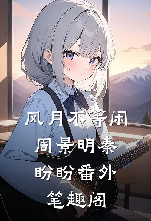 风月不等闲：周景明秦盼盼番外笔趣阁