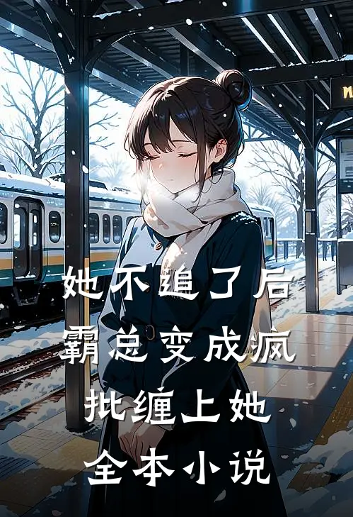 她不追了后，霸总变成疯批缠上她全本小说