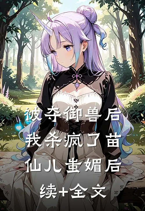 被夺御兽后，我杀疯了苗仙儿蚩媚后续+全文