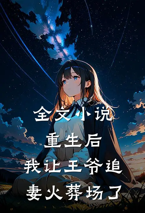全文重生后,我让王爷追妻火葬场了免费阅读