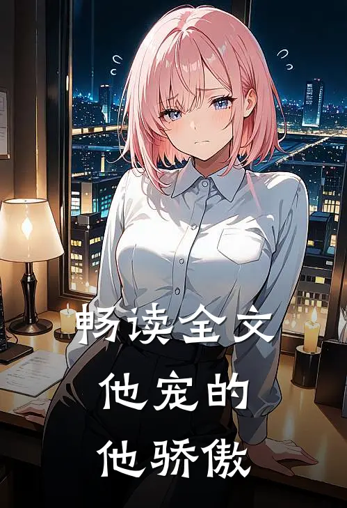 畅读全文他宠的，他骄傲