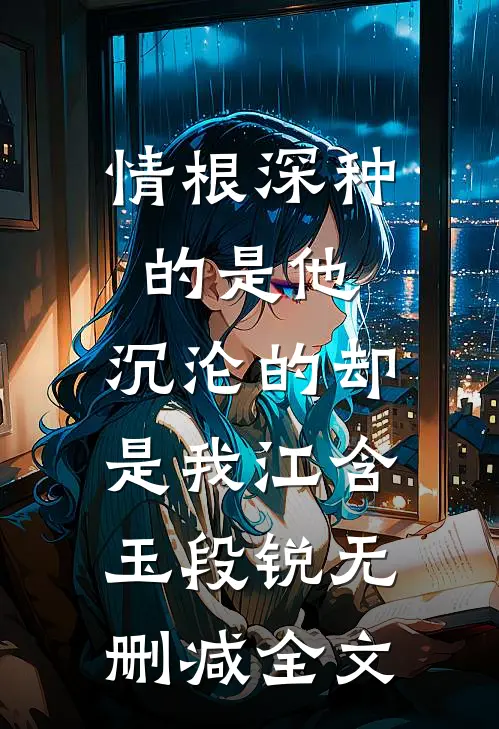 情根深种的是他，沉沦的却是我江含玉段锐无删减全文