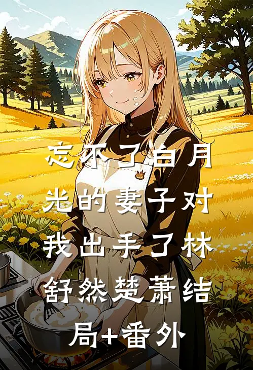 忘不了白月光的妻子对我出手了林舒然楚萧结局+番外