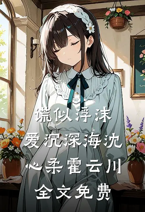 谎似浮沫，爱沉深海沈心柔霍云川全文免费