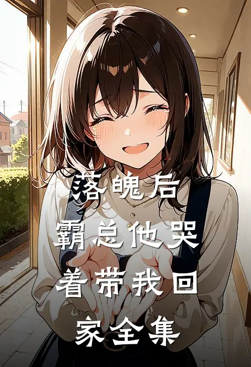 落魄后,霸总他哭着带我回家 全集免费阅读