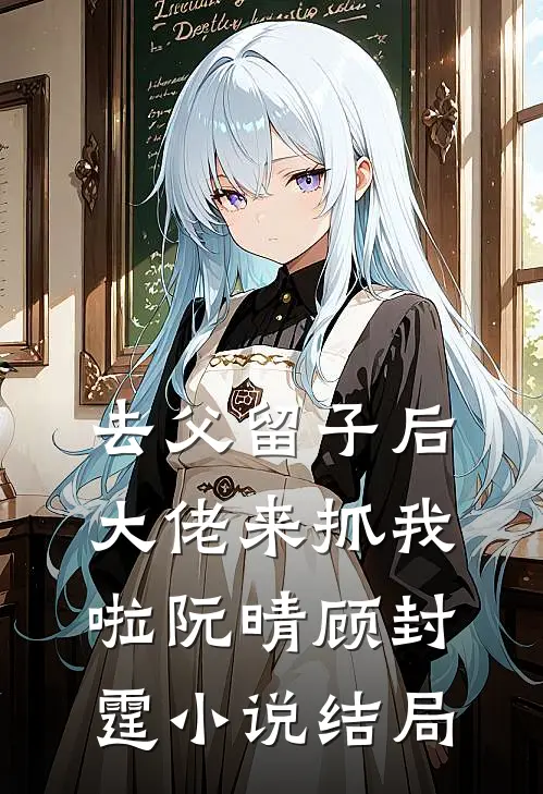 去父留子后，大佬来抓我啦阮晴顾封霆小说结局