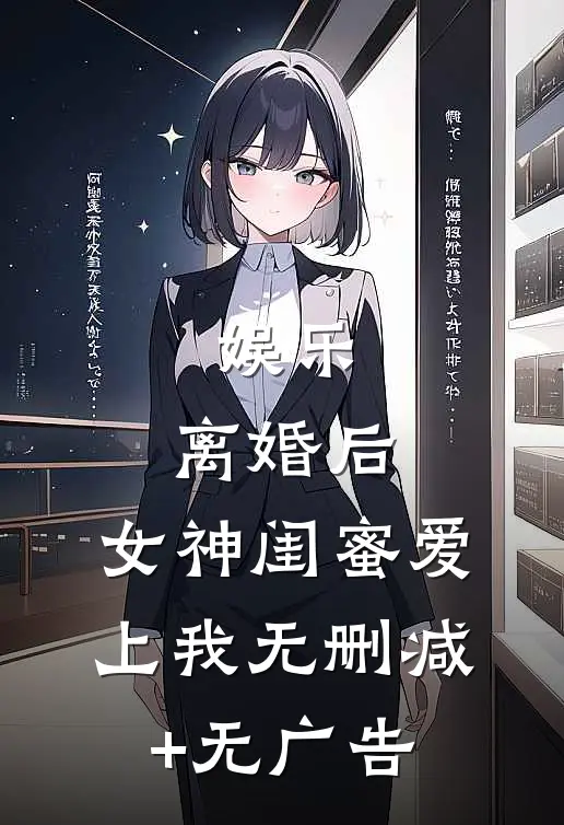娱乐：离婚后，女神闺蜜爱上我无删减+无广告