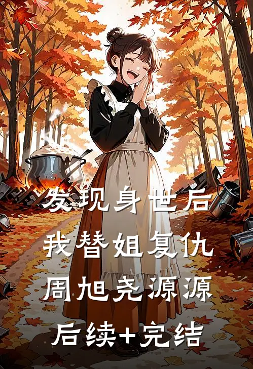 发现身世后，我替姐复仇周旭尧源源后续+完结