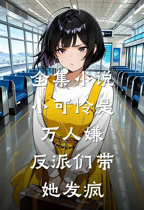 全集小说小可怜是万人嫌，反派们带她发疯